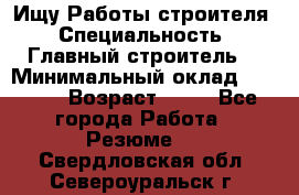 Ищу Работы строителя › Специальность ­ Главный строитель  › Минимальный оклад ­ 5 000 › Возраст ­ 30 - Все города Работа » Резюме   . Свердловская обл.,Североуральск г.